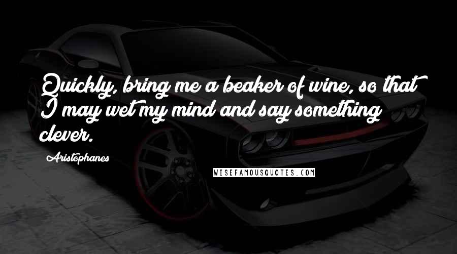 Aristophanes Quotes: Quickly, bring me a beaker of wine, so that I may wet my mind and say something clever.