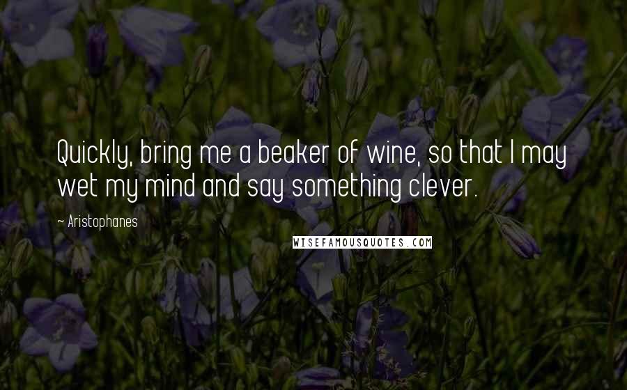 Aristophanes Quotes: Quickly, bring me a beaker of wine, so that I may wet my mind and say something clever.