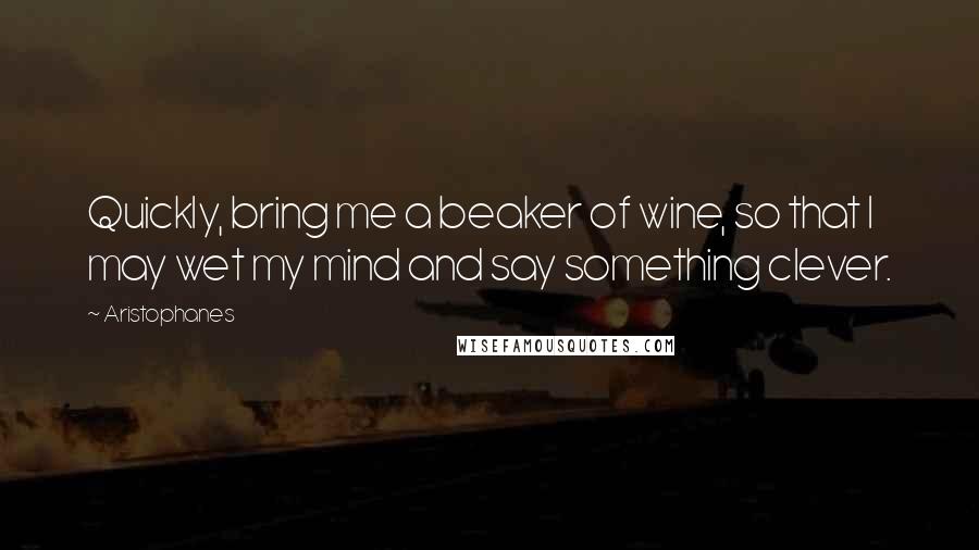 Aristophanes Quotes: Quickly, bring me a beaker of wine, so that I may wet my mind and say something clever.