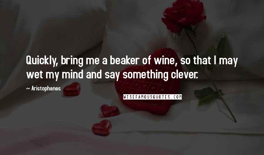 Aristophanes Quotes: Quickly, bring me a beaker of wine, so that I may wet my mind and say something clever.