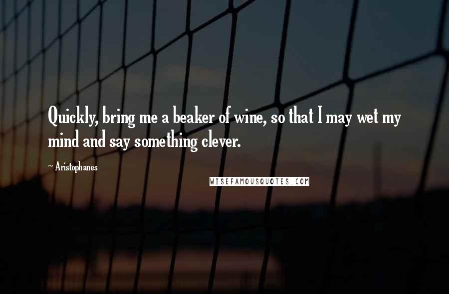 Aristophanes Quotes: Quickly, bring me a beaker of wine, so that I may wet my mind and say something clever.