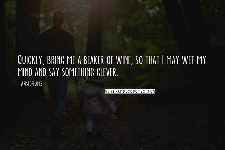 Aristophanes Quotes: Quickly, bring me a beaker of wine, so that I may wet my mind and say something clever.