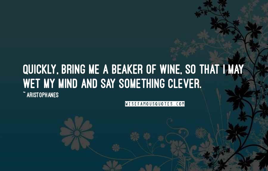 Aristophanes Quotes: Quickly, bring me a beaker of wine, so that I may wet my mind and say something clever.