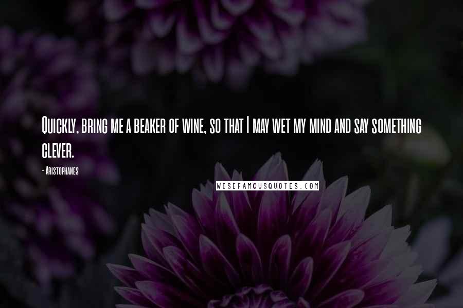Aristophanes Quotes: Quickly, bring me a beaker of wine, so that I may wet my mind and say something clever.