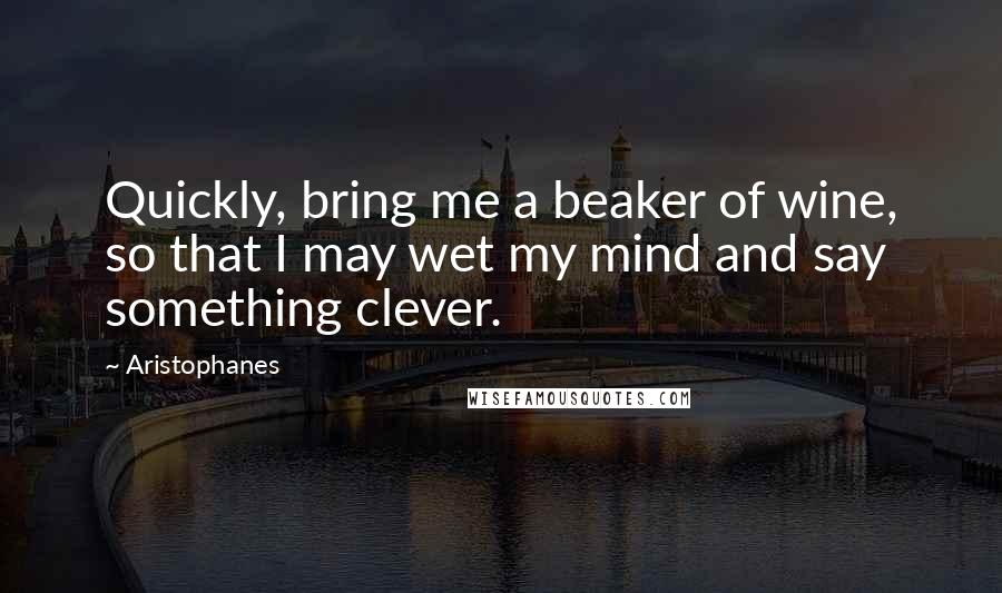 Aristophanes Quotes: Quickly, bring me a beaker of wine, so that I may wet my mind and say something clever.