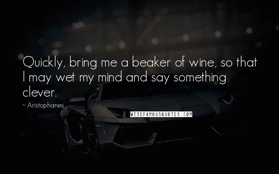 Aristophanes Quotes: Quickly, bring me a beaker of wine, so that I may wet my mind and say something clever.