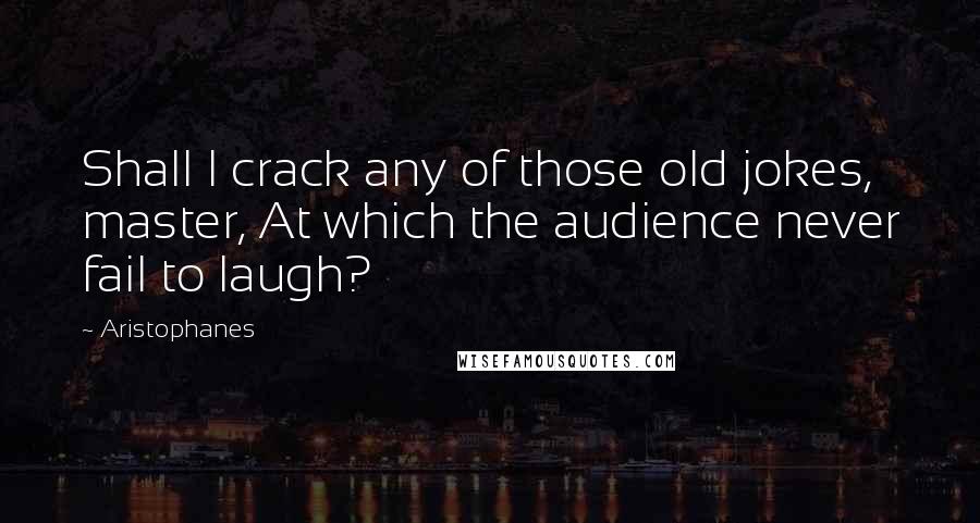 Aristophanes Quotes: Shall I crack any of those old jokes, master, At which the audience never fail to laugh?