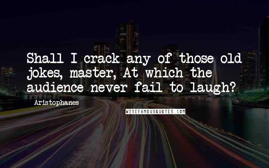 Aristophanes Quotes: Shall I crack any of those old jokes, master, At which the audience never fail to laugh?