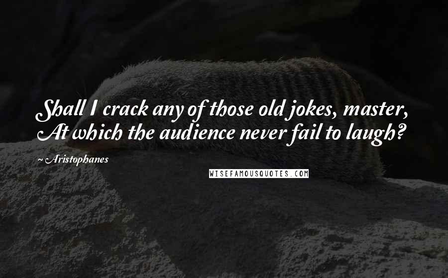 Aristophanes Quotes: Shall I crack any of those old jokes, master, At which the audience never fail to laugh?