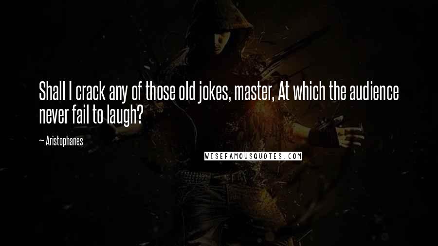 Aristophanes Quotes: Shall I crack any of those old jokes, master, At which the audience never fail to laugh?