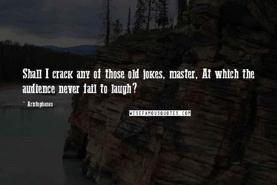 Aristophanes Quotes: Shall I crack any of those old jokes, master, At which the audience never fail to laugh?