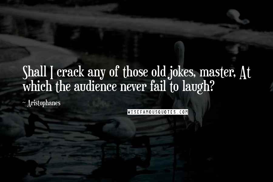 Aristophanes Quotes: Shall I crack any of those old jokes, master, At which the audience never fail to laugh?