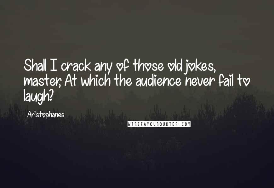 Aristophanes Quotes: Shall I crack any of those old jokes, master, At which the audience never fail to laugh?