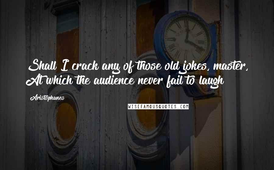 Aristophanes Quotes: Shall I crack any of those old jokes, master, At which the audience never fail to laugh?