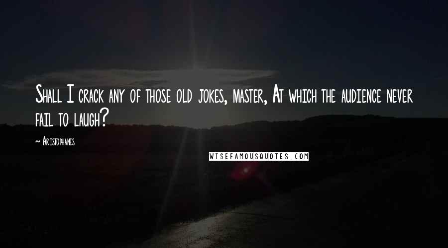 Aristophanes Quotes: Shall I crack any of those old jokes, master, At which the audience never fail to laugh?