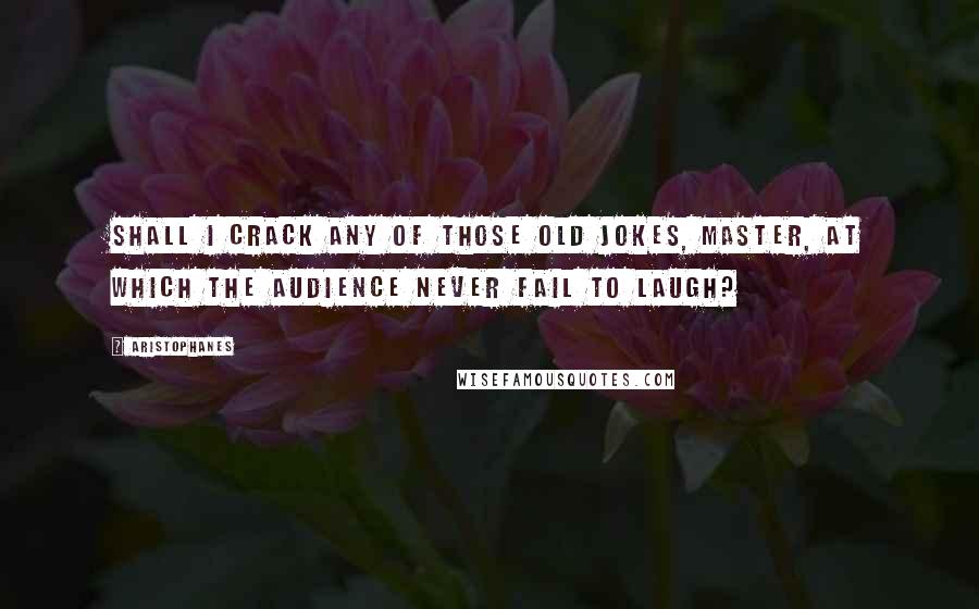 Aristophanes Quotes: Shall I crack any of those old jokes, master, At which the audience never fail to laugh?