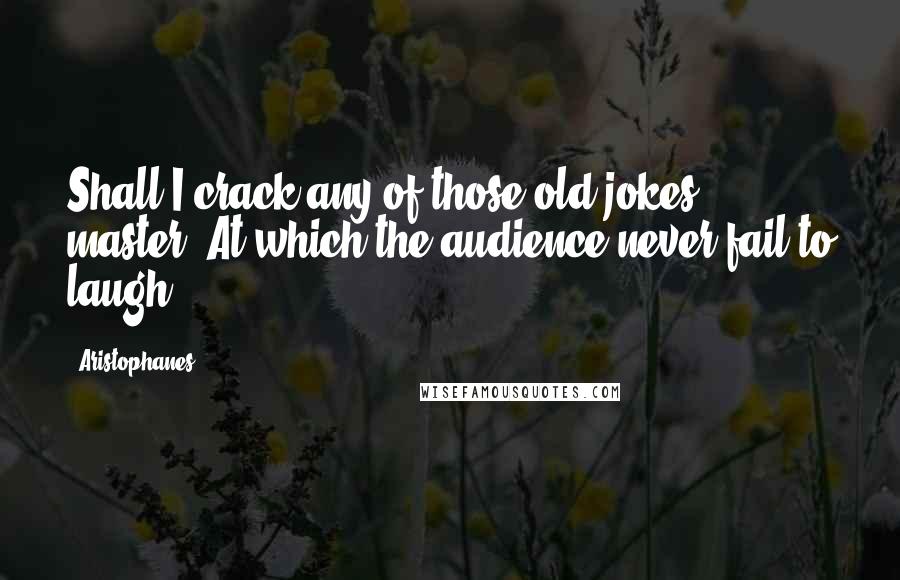 Aristophanes Quotes: Shall I crack any of those old jokes, master, At which the audience never fail to laugh?