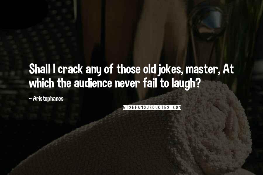 Aristophanes Quotes: Shall I crack any of those old jokes, master, At which the audience never fail to laugh?