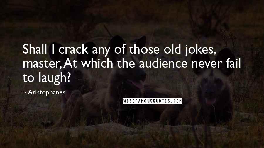 Aristophanes Quotes: Shall I crack any of those old jokes, master, At which the audience never fail to laugh?