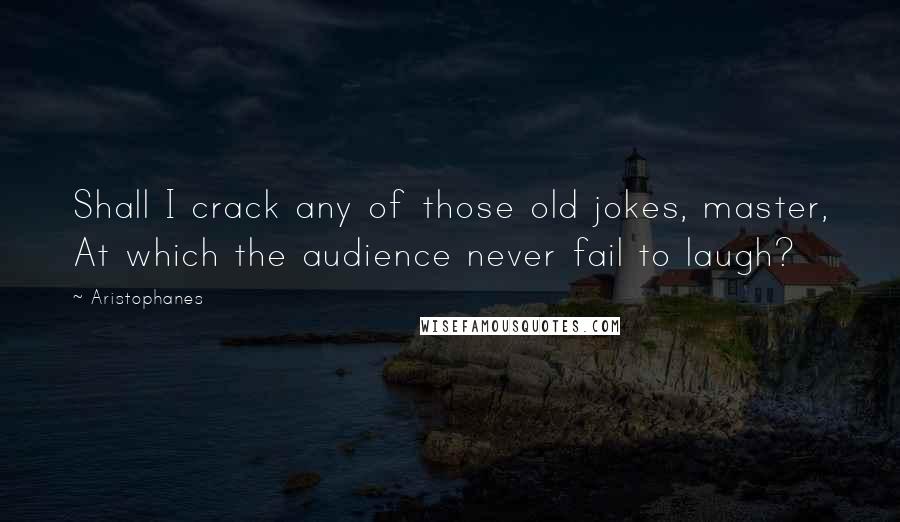 Aristophanes Quotes: Shall I crack any of those old jokes, master, At which the audience never fail to laugh?