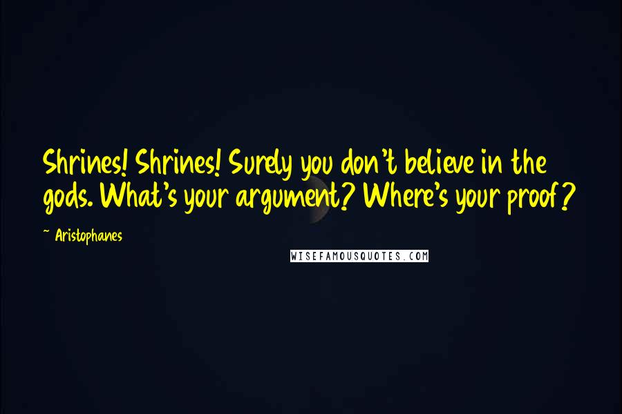 Aristophanes Quotes: Shrines! Shrines! Surely you don't believe in the gods. What's your argument? Where's your proof?