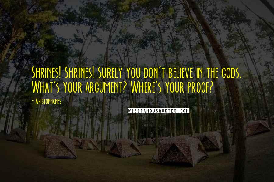 Aristophanes Quotes: Shrines! Shrines! Surely you don't believe in the gods. What's your argument? Where's your proof?