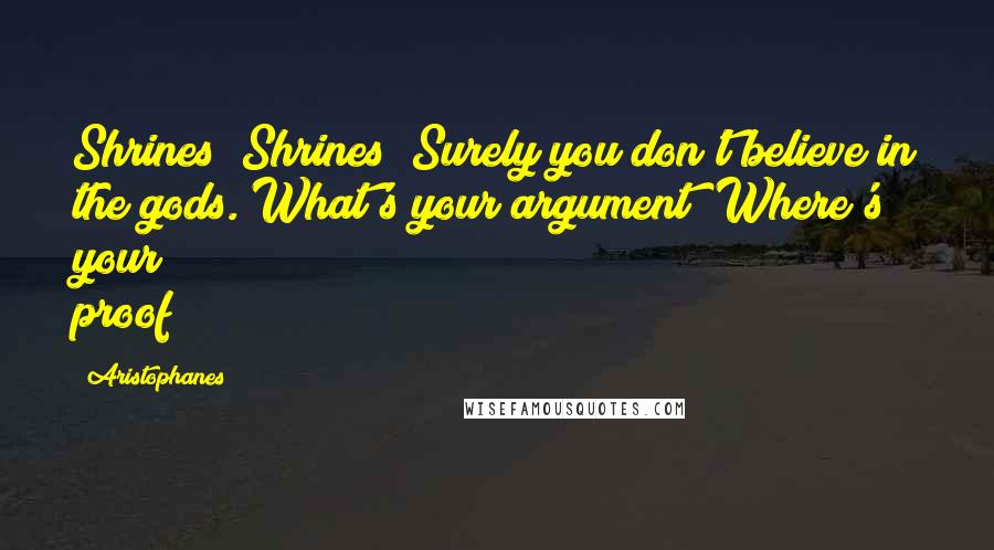 Aristophanes Quotes: Shrines! Shrines! Surely you don't believe in the gods. What's your argument? Where's your proof?