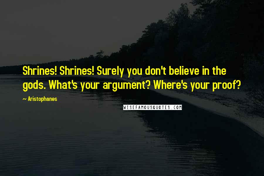 Aristophanes Quotes: Shrines! Shrines! Surely you don't believe in the gods. What's your argument? Where's your proof?