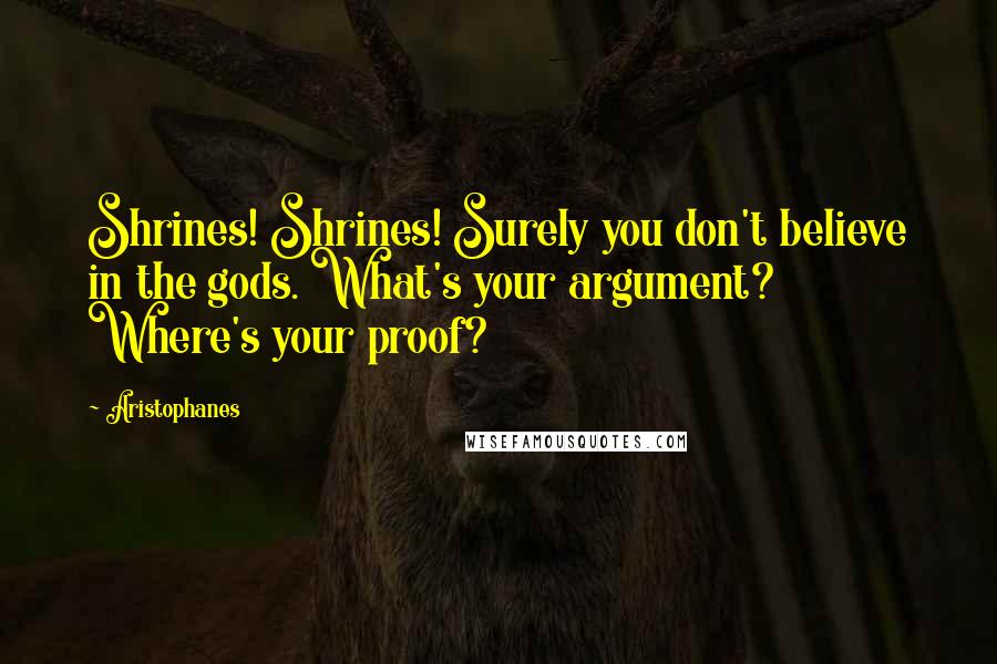 Aristophanes Quotes: Shrines! Shrines! Surely you don't believe in the gods. What's your argument? Where's your proof?