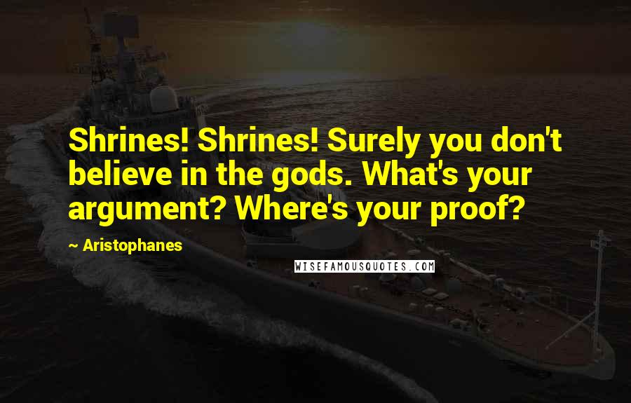 Aristophanes Quotes: Shrines! Shrines! Surely you don't believe in the gods. What's your argument? Where's your proof?