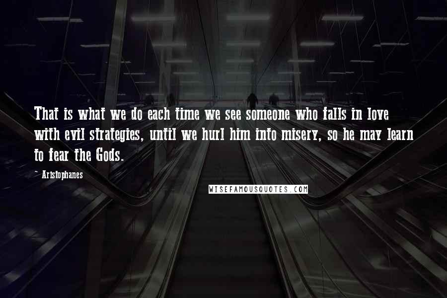 Aristophanes Quotes: That is what we do each time we see someone who falls in love with evil strategies, until we hurl him into misery, so he may learn to fear the Gods.