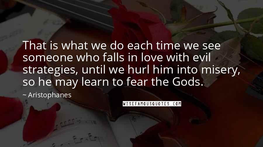 Aristophanes Quotes: That is what we do each time we see someone who falls in love with evil strategies, until we hurl him into misery, so he may learn to fear the Gods.