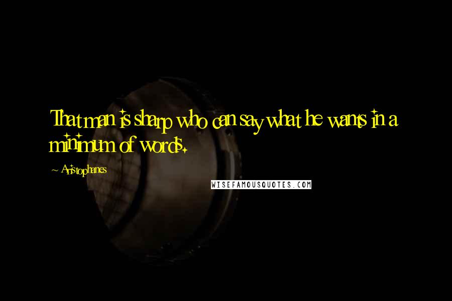 Aristophanes Quotes: That man is sharp who can say what he wants in a minimum of words.