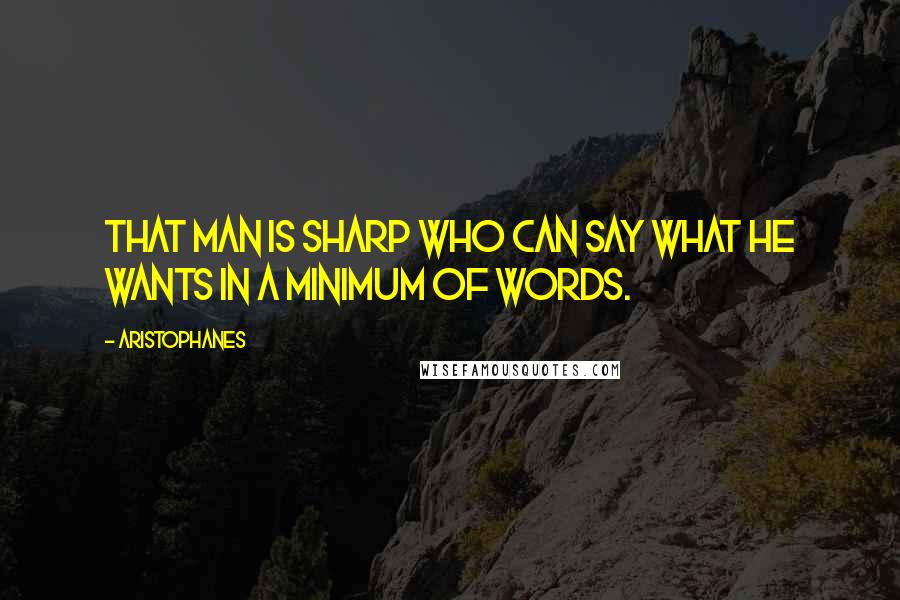 Aristophanes Quotes: That man is sharp who can say what he wants in a minimum of words.