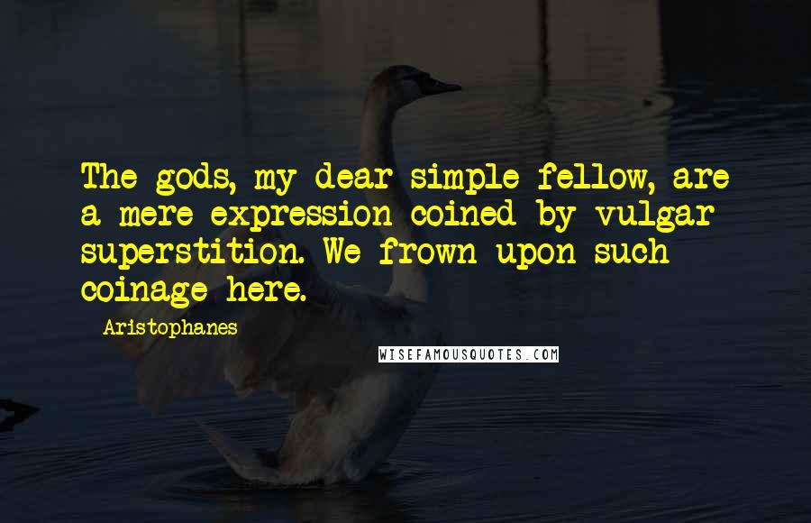 Aristophanes Quotes: The gods, my dear simple fellow, are a mere expression coined by vulgar superstition. We frown upon such coinage here.