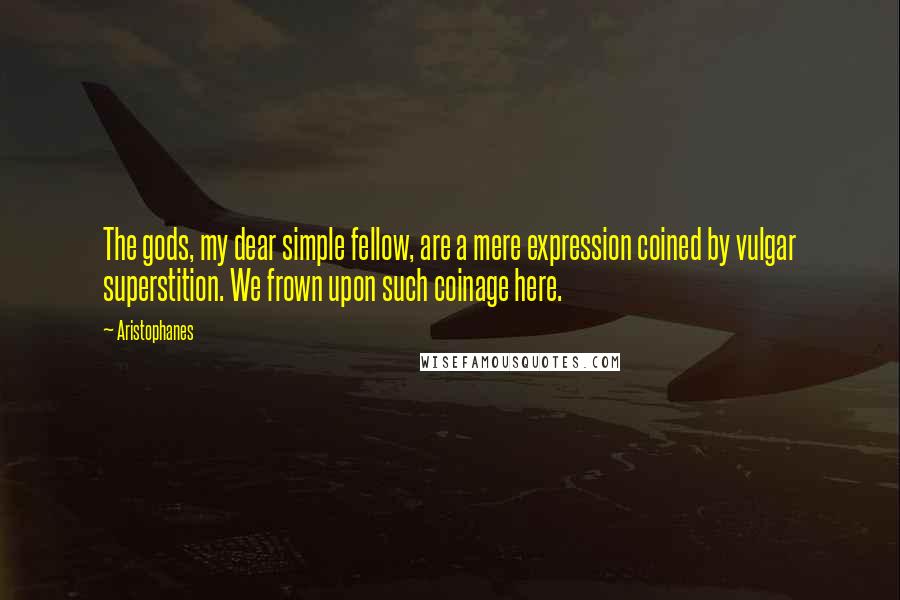 Aristophanes Quotes: The gods, my dear simple fellow, are a mere expression coined by vulgar superstition. We frown upon such coinage here.