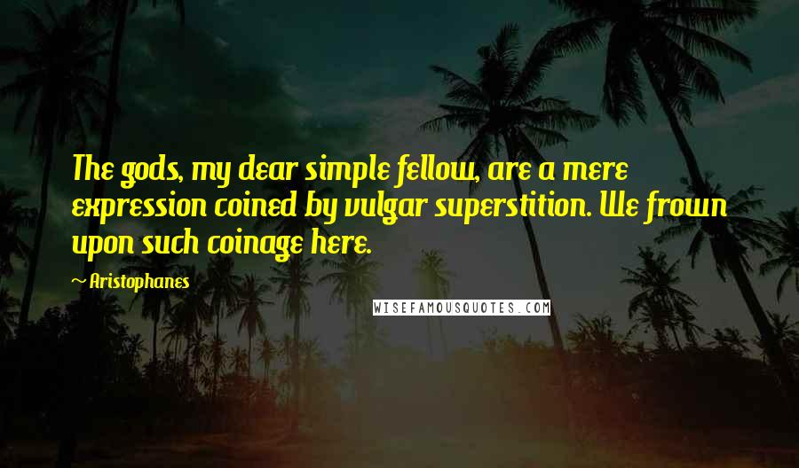 Aristophanes Quotes: The gods, my dear simple fellow, are a mere expression coined by vulgar superstition. We frown upon such coinage here.