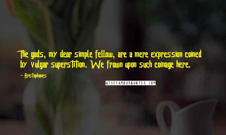 Aristophanes Quotes: The gods, my dear simple fellow, are a mere expression coined by vulgar superstition. We frown upon such coinage here.