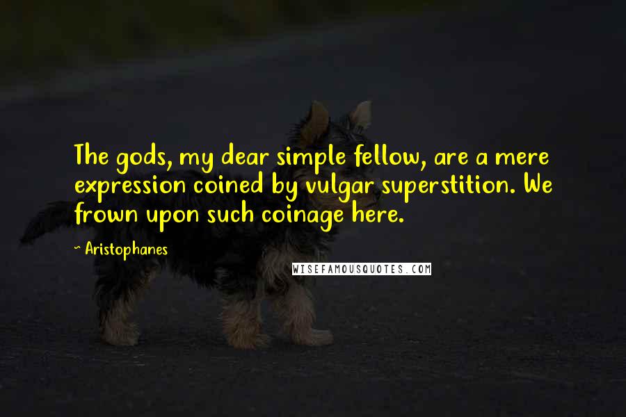 Aristophanes Quotes: The gods, my dear simple fellow, are a mere expression coined by vulgar superstition. We frown upon such coinage here.