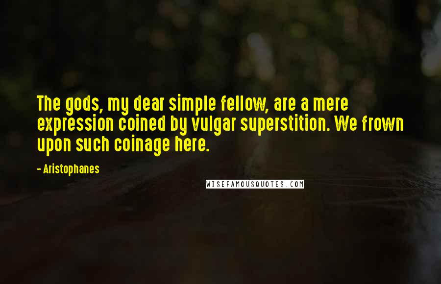 Aristophanes Quotes: The gods, my dear simple fellow, are a mere expression coined by vulgar superstition. We frown upon such coinage here.