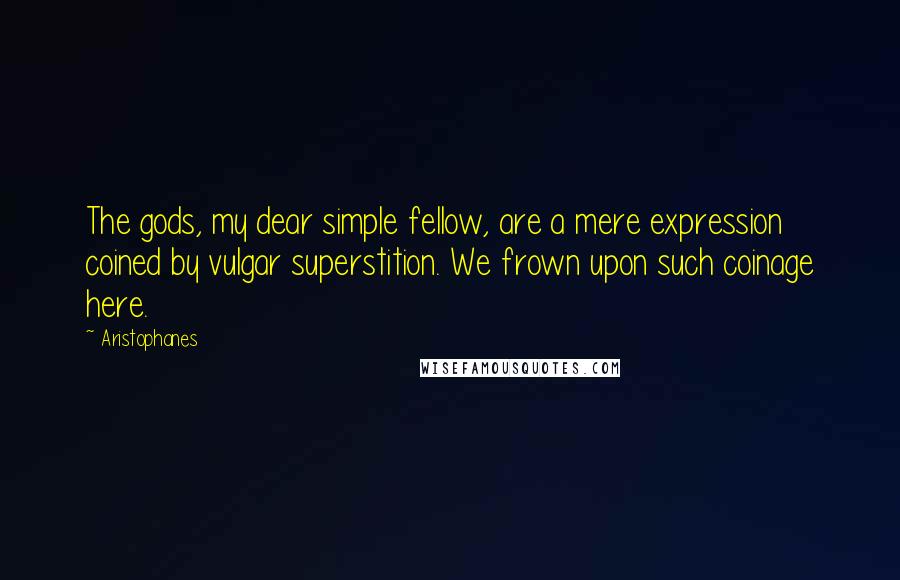 Aristophanes Quotes: The gods, my dear simple fellow, are a mere expression coined by vulgar superstition. We frown upon such coinage here.