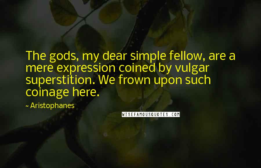 Aristophanes Quotes: The gods, my dear simple fellow, are a mere expression coined by vulgar superstition. We frown upon such coinage here.