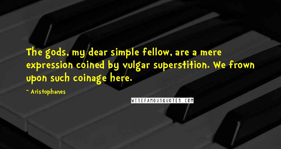 Aristophanes Quotes: The gods, my dear simple fellow, are a mere expression coined by vulgar superstition. We frown upon such coinage here.