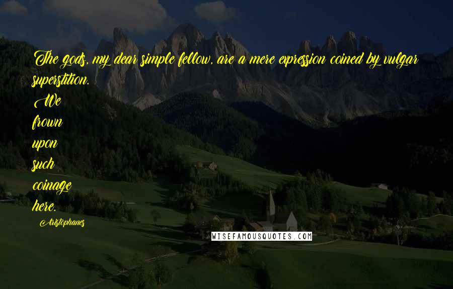 Aristophanes Quotes: The gods, my dear simple fellow, are a mere expression coined by vulgar superstition. We frown upon such coinage here.