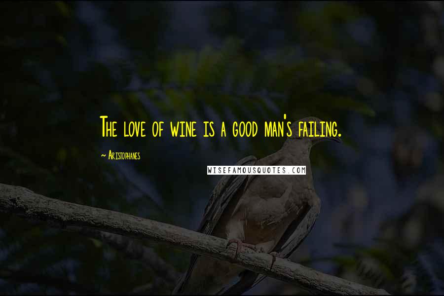 Aristophanes Quotes: The love of wine is a good man's failing.