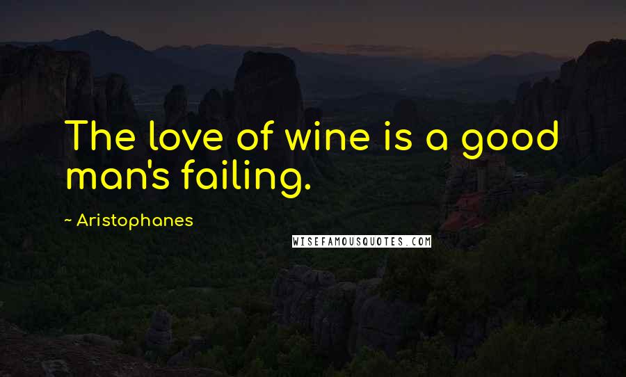 Aristophanes Quotes: The love of wine is a good man's failing.