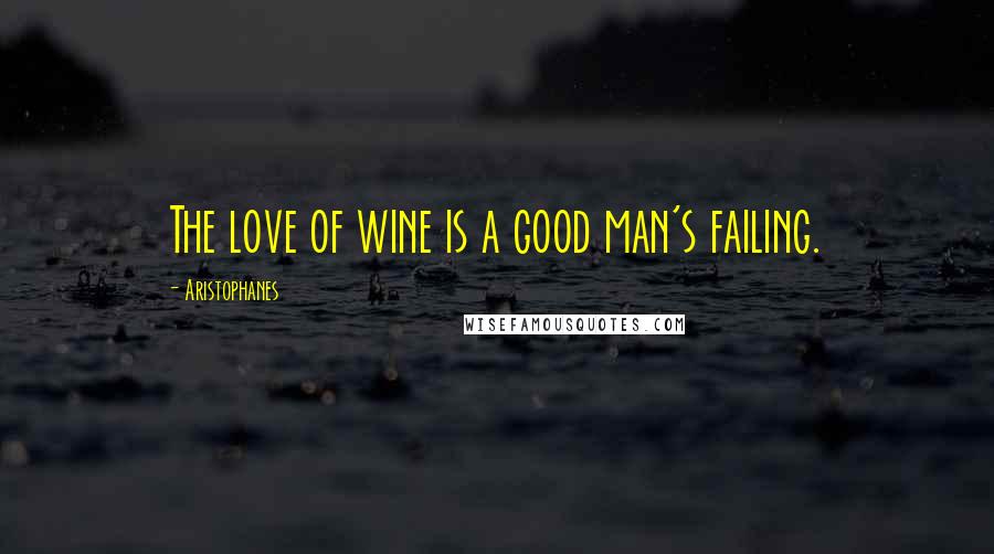 Aristophanes Quotes: The love of wine is a good man's failing.