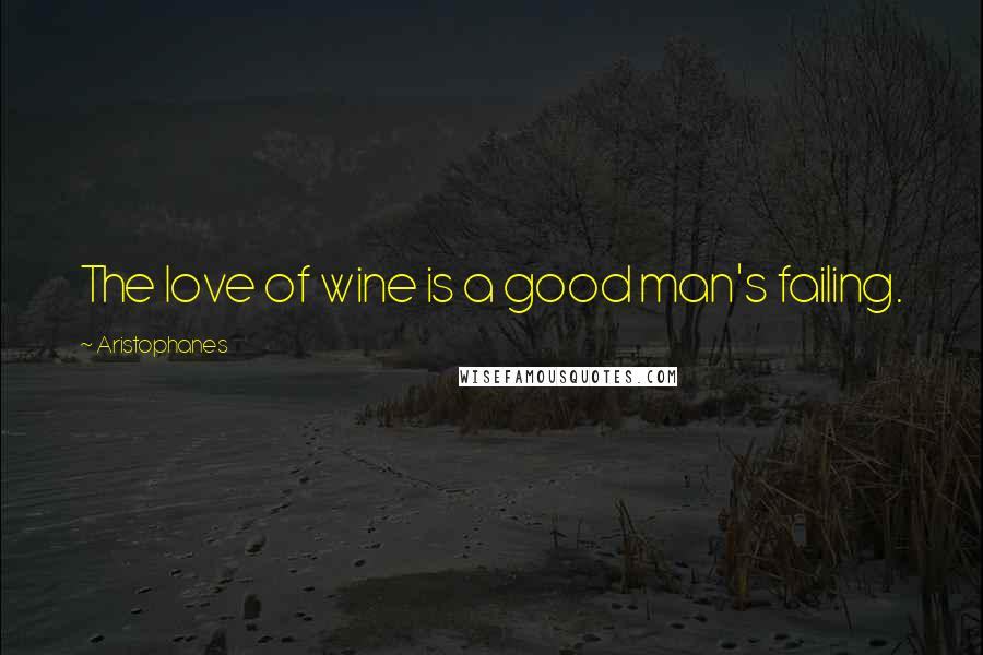 Aristophanes Quotes: The love of wine is a good man's failing.