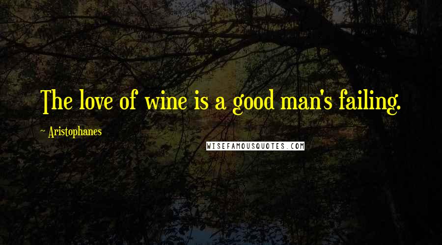 Aristophanes Quotes: The love of wine is a good man's failing.