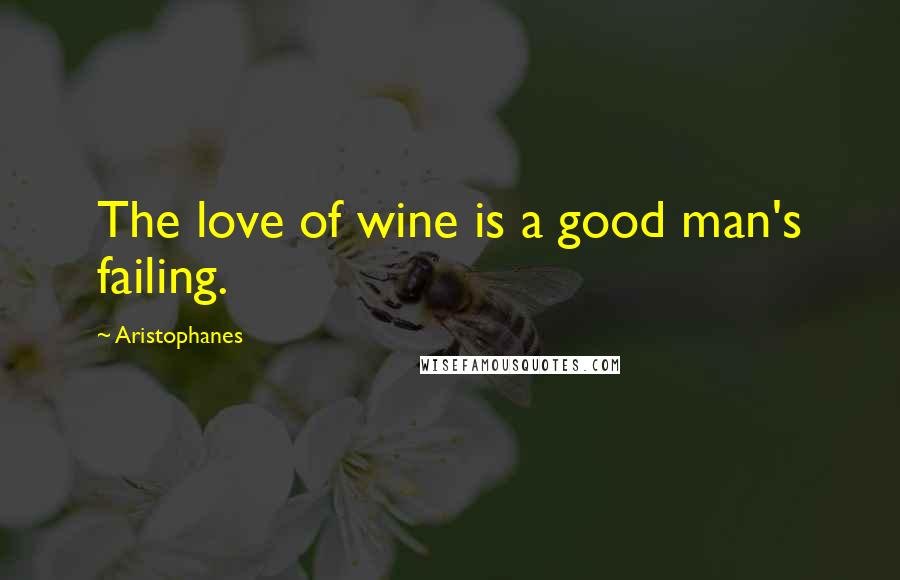 Aristophanes Quotes: The love of wine is a good man's failing.